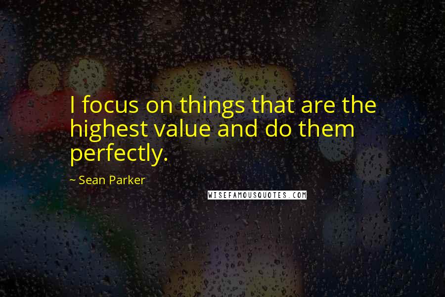 Sean Parker Quotes: I focus on things that are the highest value and do them perfectly.