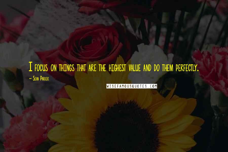 Sean Parker Quotes: I focus on things that are the highest value and do them perfectly.