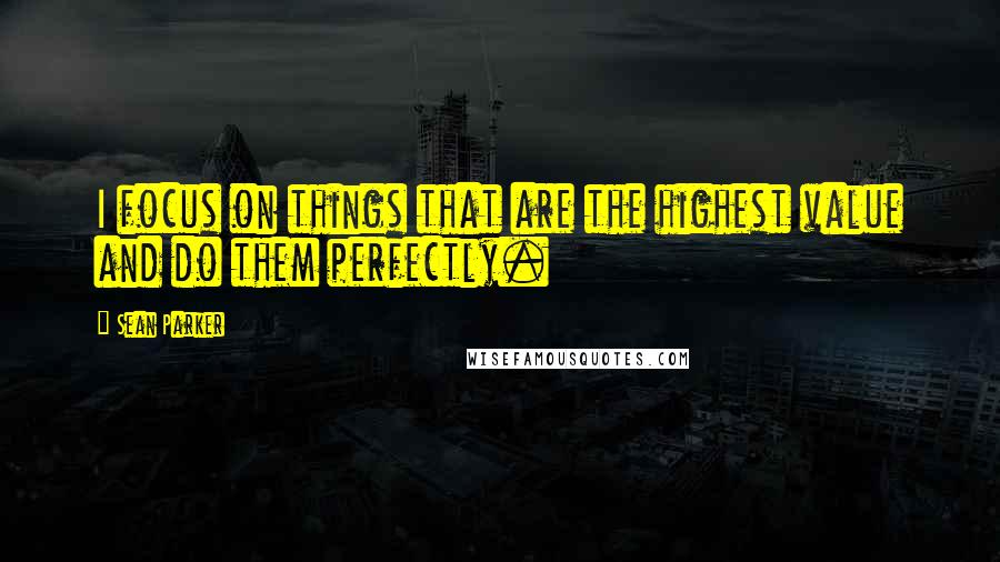 Sean Parker Quotes: I focus on things that are the highest value and do them perfectly.