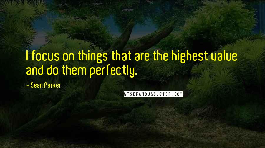 Sean Parker Quotes: I focus on things that are the highest value and do them perfectly.