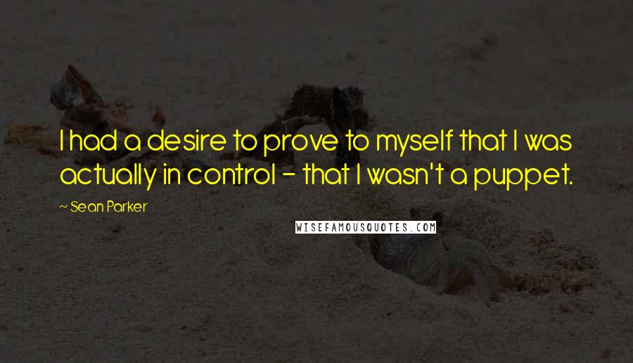 Sean Parker Quotes: I had a desire to prove to myself that I was actually in control - that I wasn't a puppet.