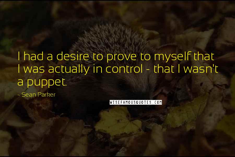 Sean Parker Quotes: I had a desire to prove to myself that I was actually in control - that I wasn't a puppet.