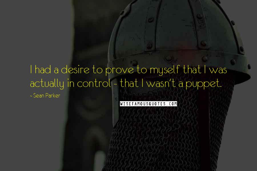 Sean Parker Quotes: I had a desire to prove to myself that I was actually in control - that I wasn't a puppet.