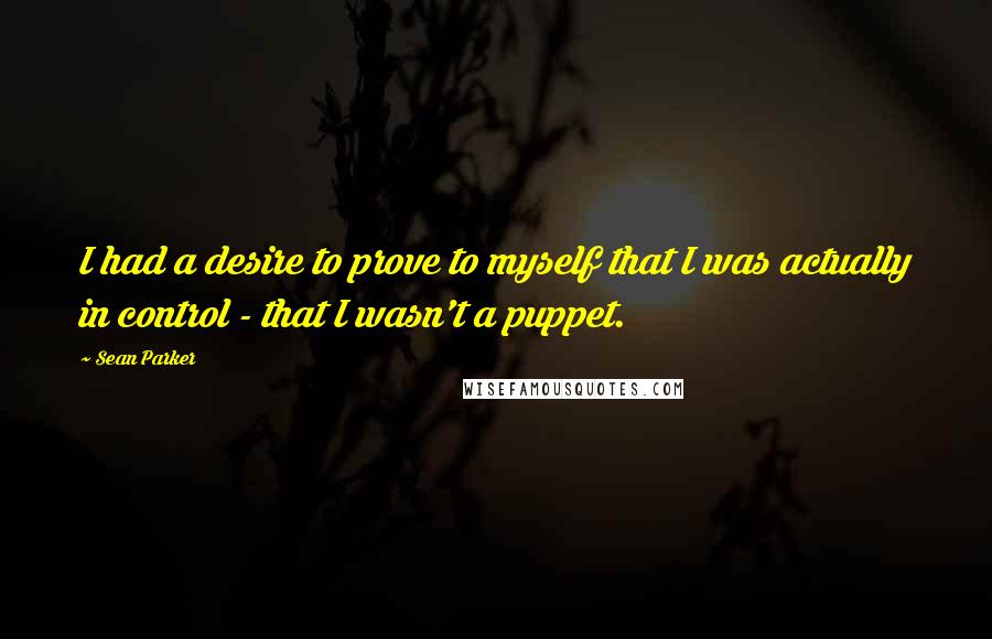 Sean Parker Quotes: I had a desire to prove to myself that I was actually in control - that I wasn't a puppet.