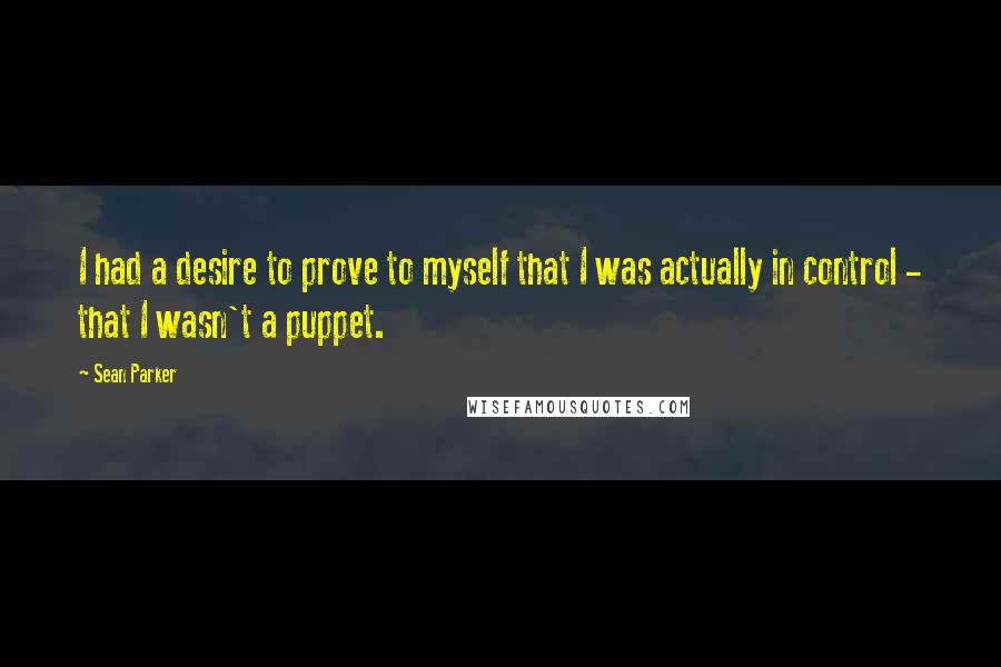 Sean Parker Quotes: I had a desire to prove to myself that I was actually in control - that I wasn't a puppet.