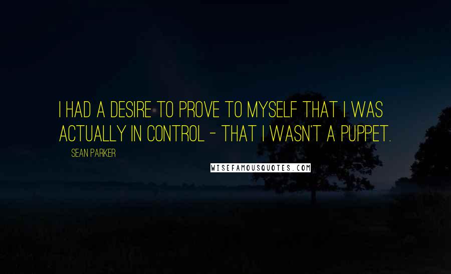 Sean Parker Quotes: I had a desire to prove to myself that I was actually in control - that I wasn't a puppet.