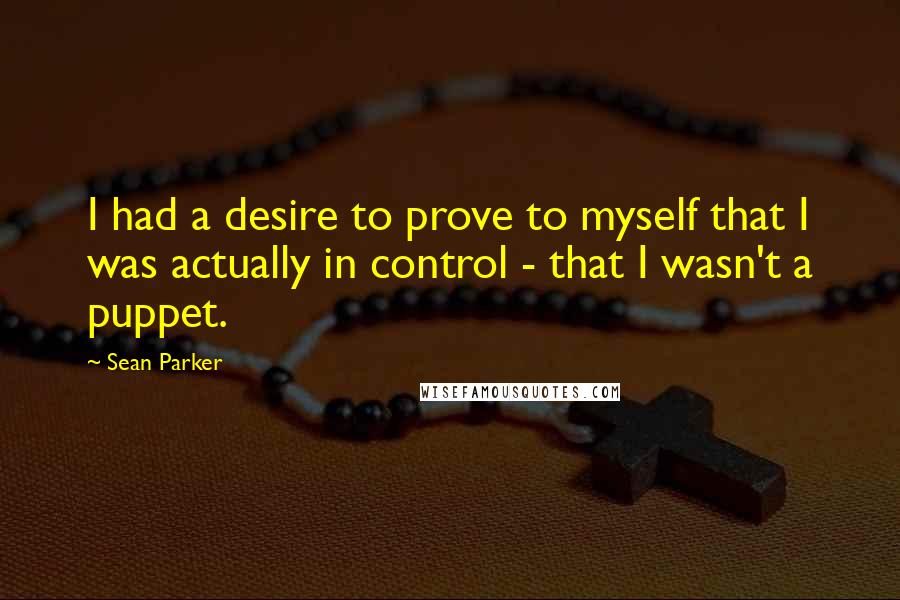 Sean Parker Quotes: I had a desire to prove to myself that I was actually in control - that I wasn't a puppet.