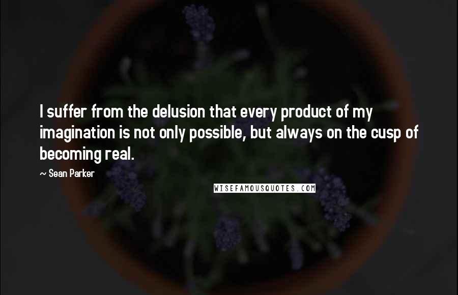 Sean Parker Quotes: I suffer from the delusion that every product of my imagination is not only possible, but always on the cusp of becoming real.
