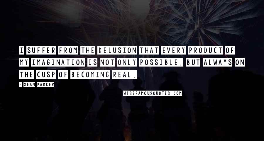 Sean Parker Quotes: I suffer from the delusion that every product of my imagination is not only possible, but always on the cusp of becoming real.