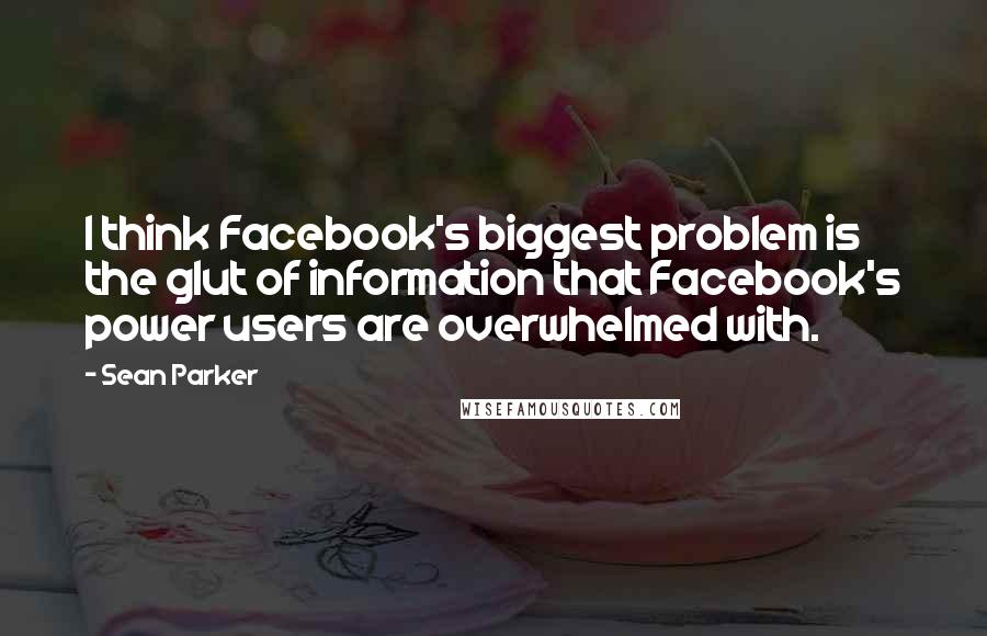 Sean Parker Quotes: I think Facebook's biggest problem is the glut of information that Facebook's power users are overwhelmed with.