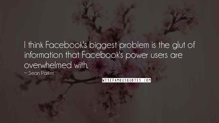 Sean Parker Quotes: I think Facebook's biggest problem is the glut of information that Facebook's power users are overwhelmed with.