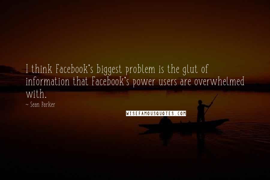 Sean Parker Quotes: I think Facebook's biggest problem is the glut of information that Facebook's power users are overwhelmed with.