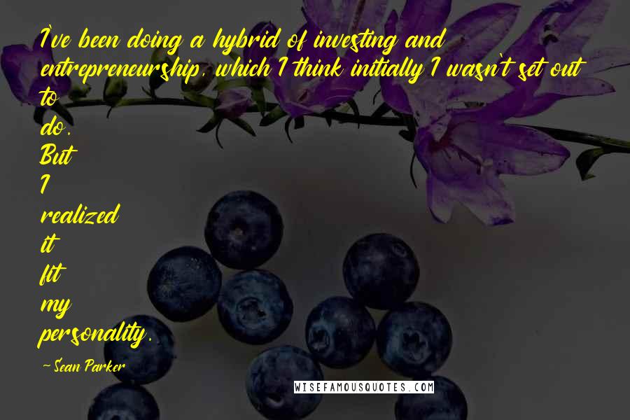 Sean Parker Quotes: I've been doing a hybrid of investing and entrepreneurship, which I think initially I wasn't set out to do. But I realized it fit my personality.