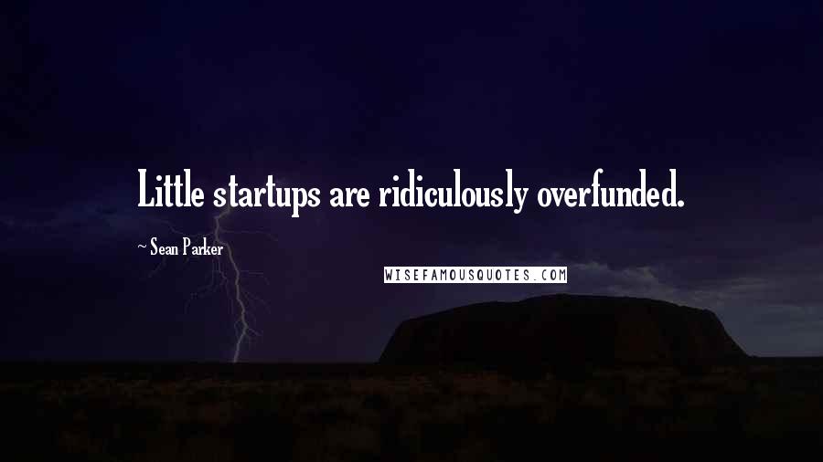 Sean Parker Quotes: Little startups are ridiculously overfunded.