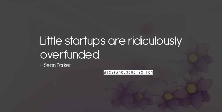 Sean Parker Quotes: Little startups are ridiculously overfunded.