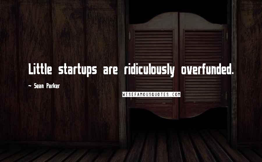 Sean Parker Quotes: Little startups are ridiculously overfunded.