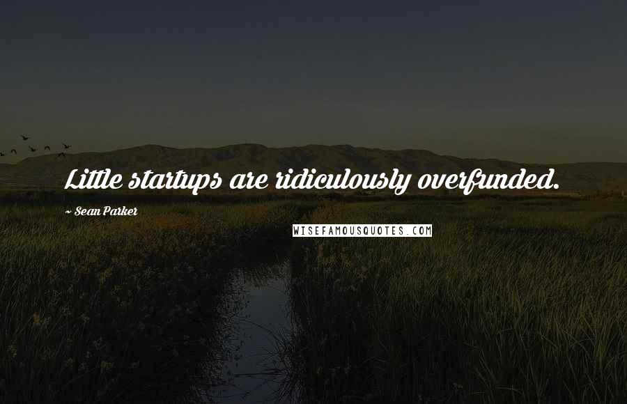 Sean Parker Quotes: Little startups are ridiculously overfunded.