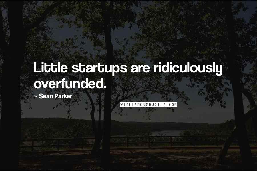 Sean Parker Quotes: Little startups are ridiculously overfunded.