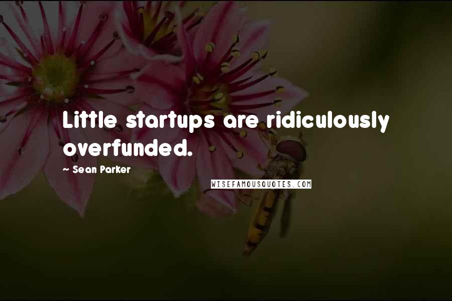 Sean Parker Quotes: Little startups are ridiculously overfunded.