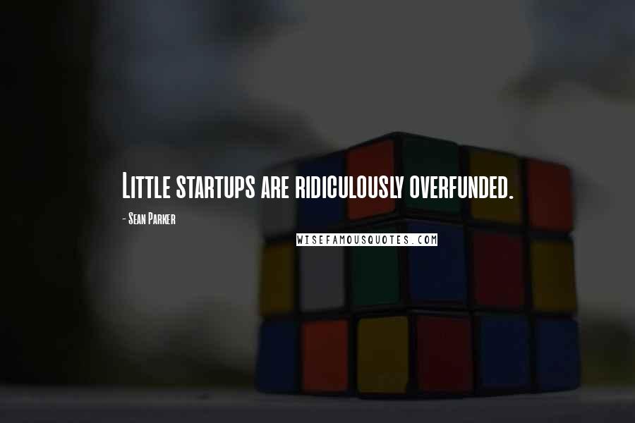 Sean Parker Quotes: Little startups are ridiculously overfunded.