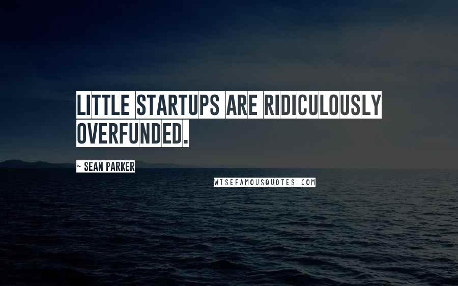 Sean Parker Quotes: Little startups are ridiculously overfunded.