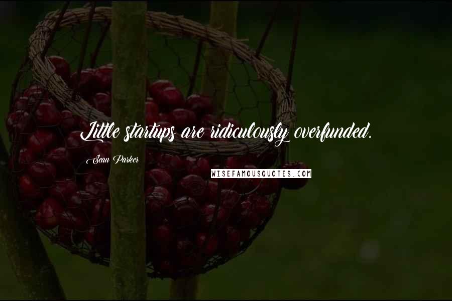 Sean Parker Quotes: Little startups are ridiculously overfunded.