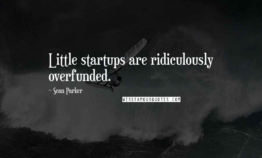 Sean Parker Quotes: Little startups are ridiculously overfunded.