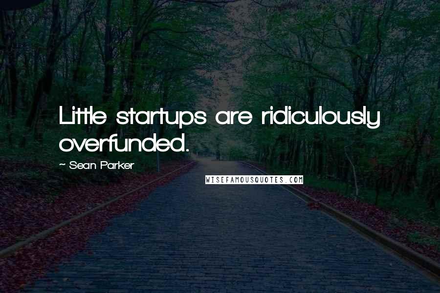 Sean Parker Quotes: Little startups are ridiculously overfunded.