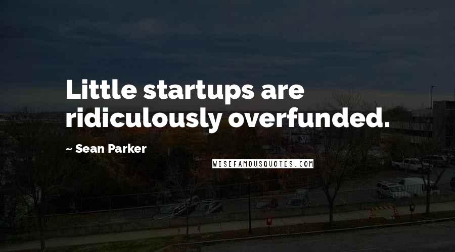 Sean Parker Quotes: Little startups are ridiculously overfunded.