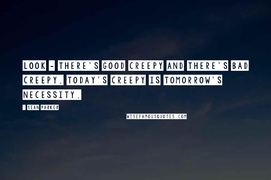 Sean Parker Quotes: Look - There's good creepy and there's bad creepy. Today's creepy is tomorrow's necessity.