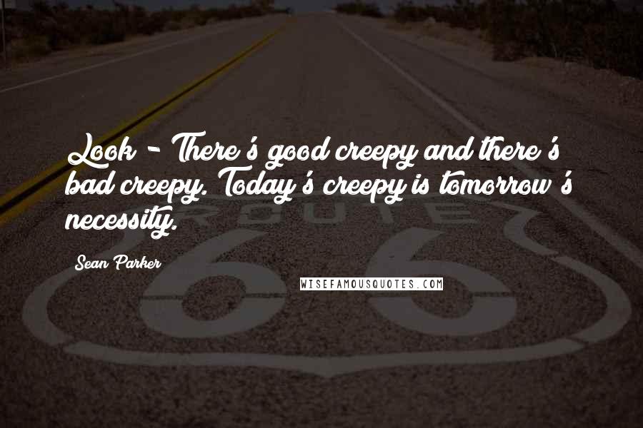 Sean Parker Quotes: Look - There's good creepy and there's bad creepy. Today's creepy is tomorrow's necessity.