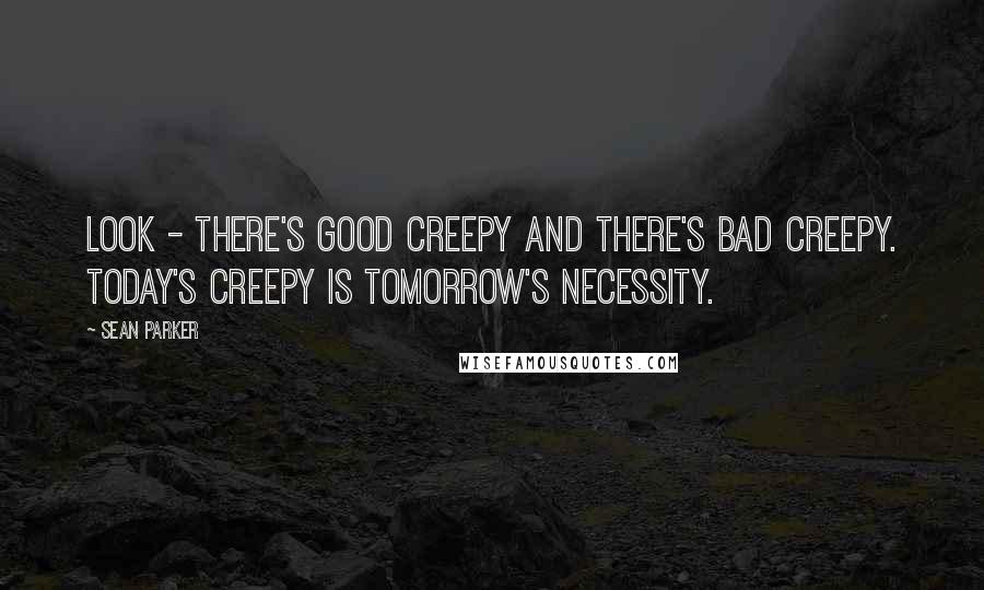 Sean Parker Quotes: Look - There's good creepy and there's bad creepy. Today's creepy is tomorrow's necessity.