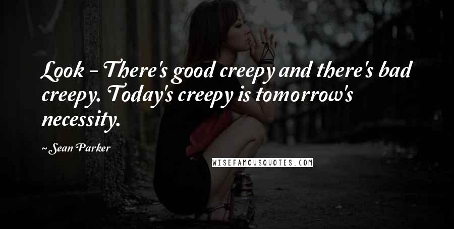 Sean Parker Quotes: Look - There's good creepy and there's bad creepy. Today's creepy is tomorrow's necessity.