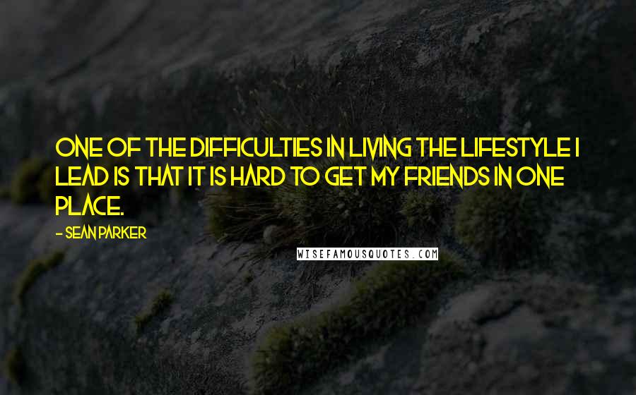 Sean Parker Quotes: One of the difficulties in living the lifestyle I lead is that it is hard to get my friends in one place.