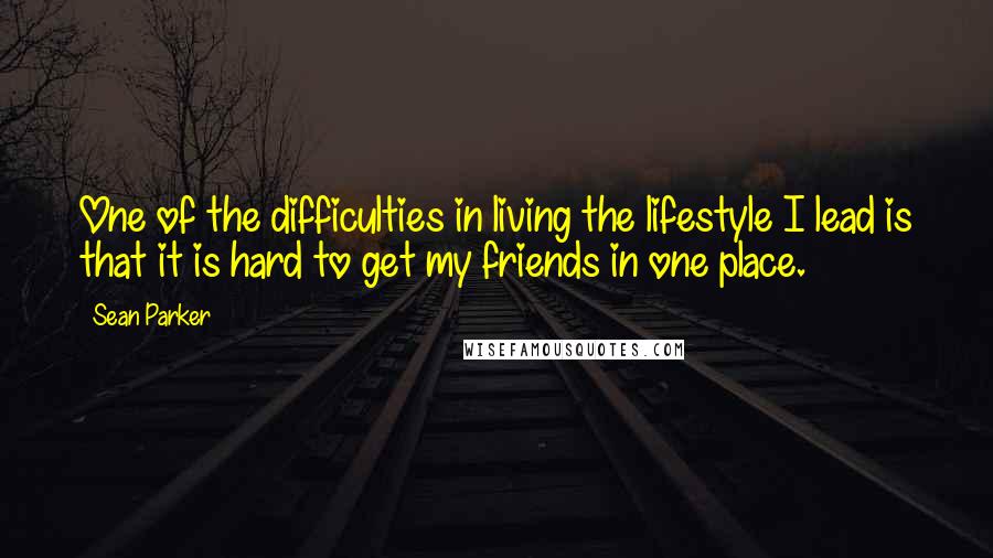 Sean Parker Quotes: One of the difficulties in living the lifestyle I lead is that it is hard to get my friends in one place.