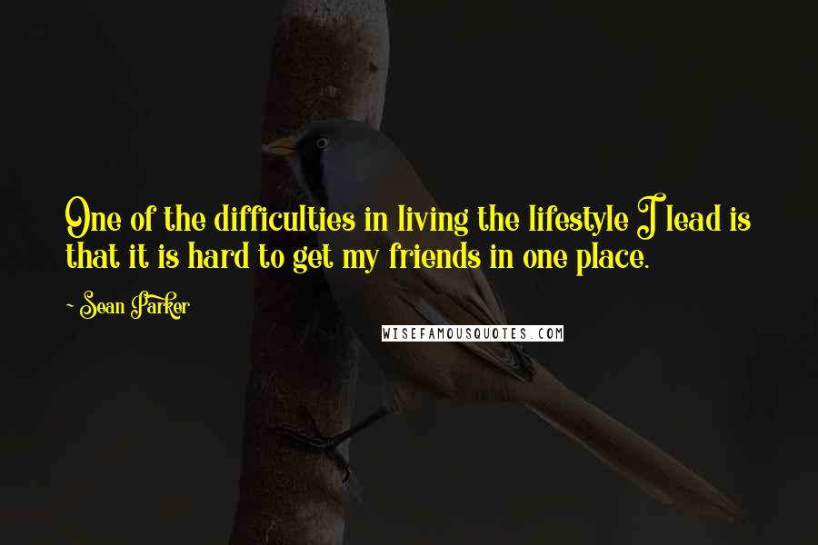 Sean Parker Quotes: One of the difficulties in living the lifestyle I lead is that it is hard to get my friends in one place.