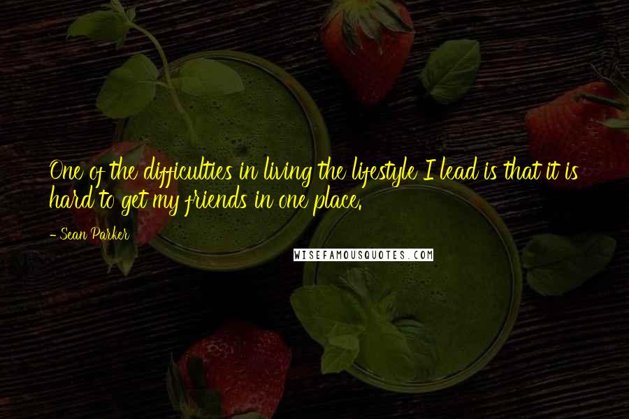 Sean Parker Quotes: One of the difficulties in living the lifestyle I lead is that it is hard to get my friends in one place.