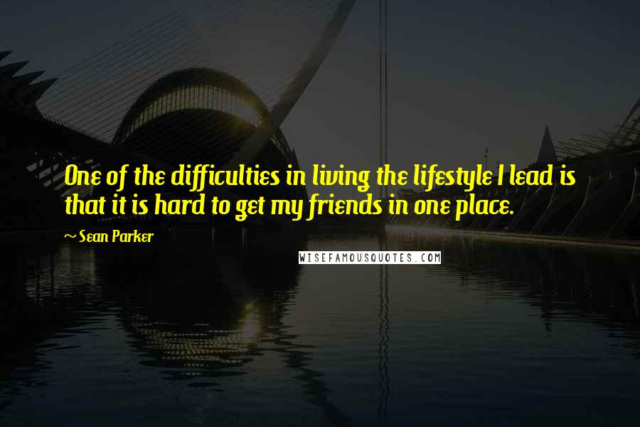 Sean Parker Quotes: One of the difficulties in living the lifestyle I lead is that it is hard to get my friends in one place.