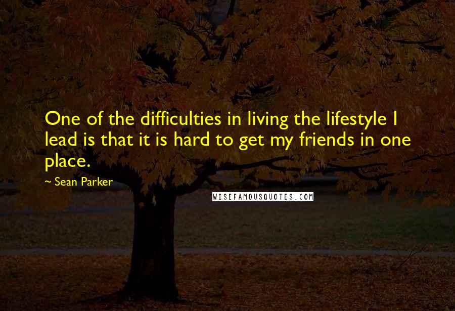 Sean Parker Quotes: One of the difficulties in living the lifestyle I lead is that it is hard to get my friends in one place.