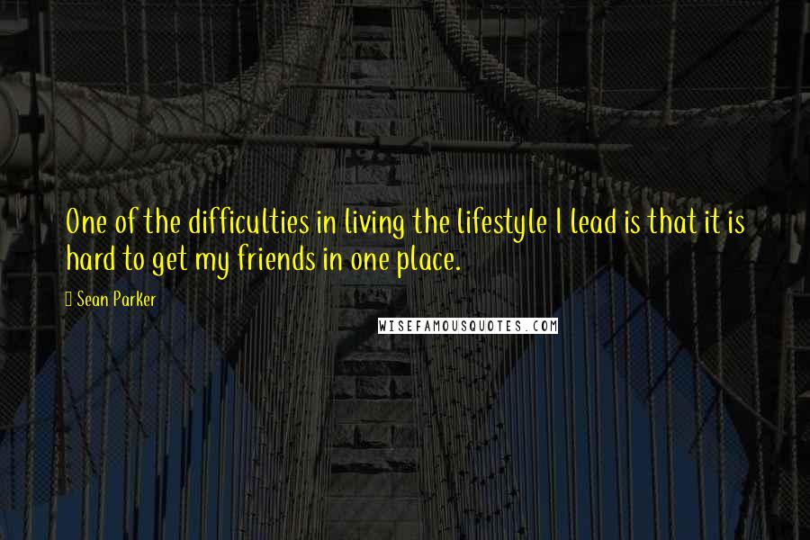 Sean Parker Quotes: One of the difficulties in living the lifestyle I lead is that it is hard to get my friends in one place.