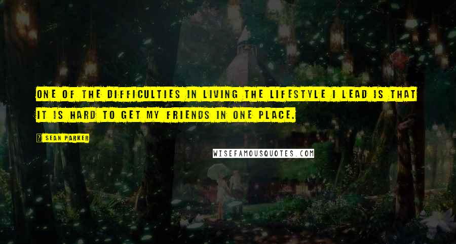 Sean Parker Quotes: One of the difficulties in living the lifestyle I lead is that it is hard to get my friends in one place.