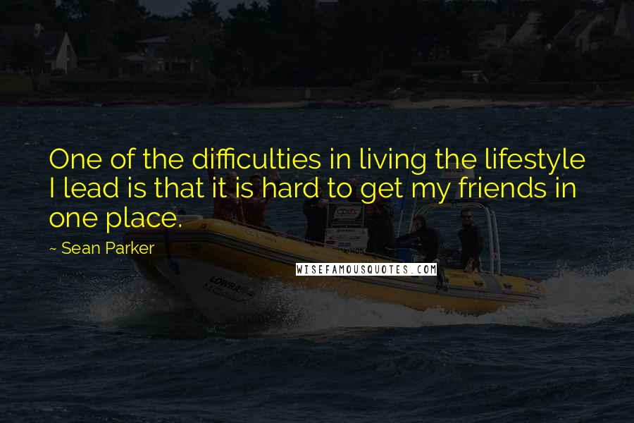 Sean Parker Quotes: One of the difficulties in living the lifestyle I lead is that it is hard to get my friends in one place.