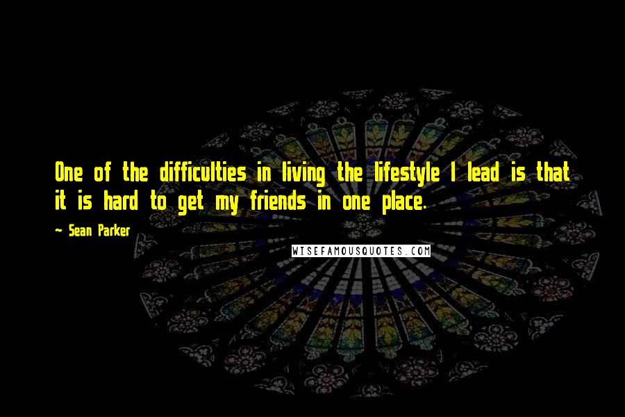 Sean Parker Quotes: One of the difficulties in living the lifestyle I lead is that it is hard to get my friends in one place.