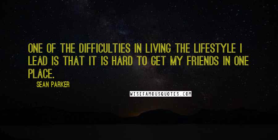 Sean Parker Quotes: One of the difficulties in living the lifestyle I lead is that it is hard to get my friends in one place.