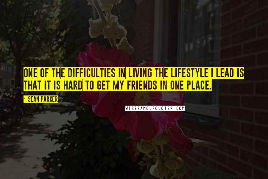 Sean Parker Quotes: One of the difficulties in living the lifestyle I lead is that it is hard to get my friends in one place.