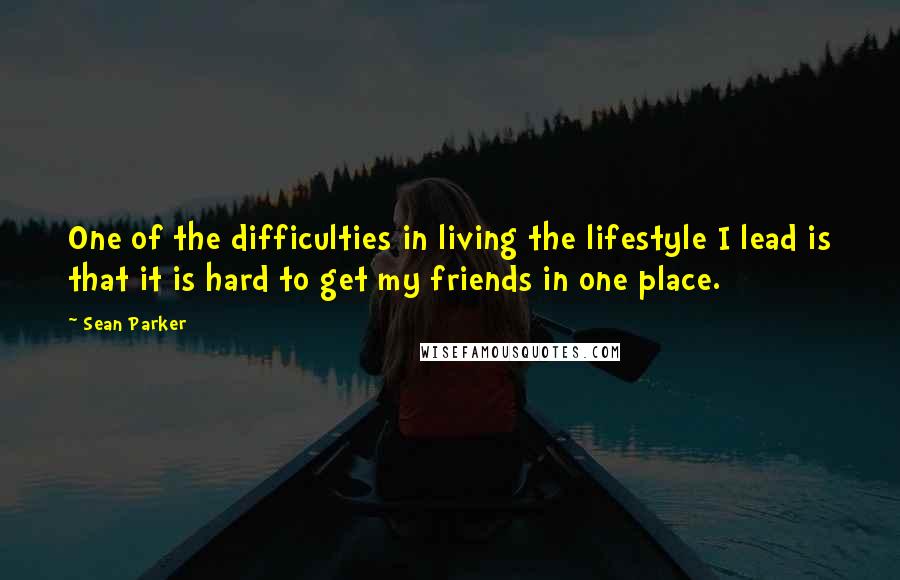 Sean Parker Quotes: One of the difficulties in living the lifestyle I lead is that it is hard to get my friends in one place.