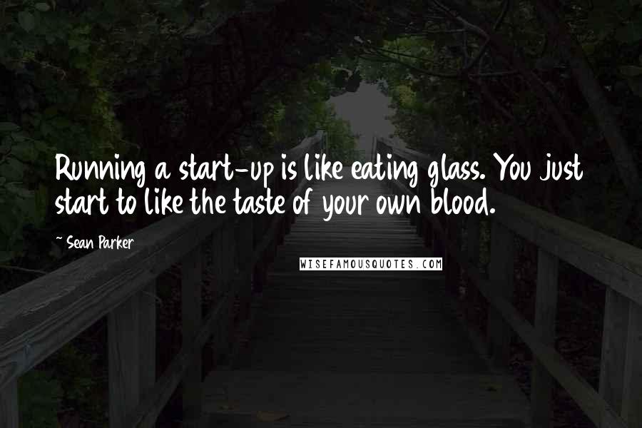 Sean Parker Quotes: Running a start-up is like eating glass. You just start to like the taste of your own blood.