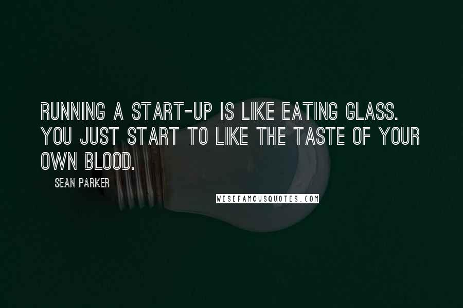 Sean Parker Quotes: Running a start-up is like eating glass. You just start to like the taste of your own blood.