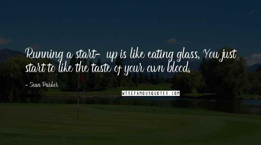 Sean Parker Quotes: Running a start-up is like eating glass. You just start to like the taste of your own blood.