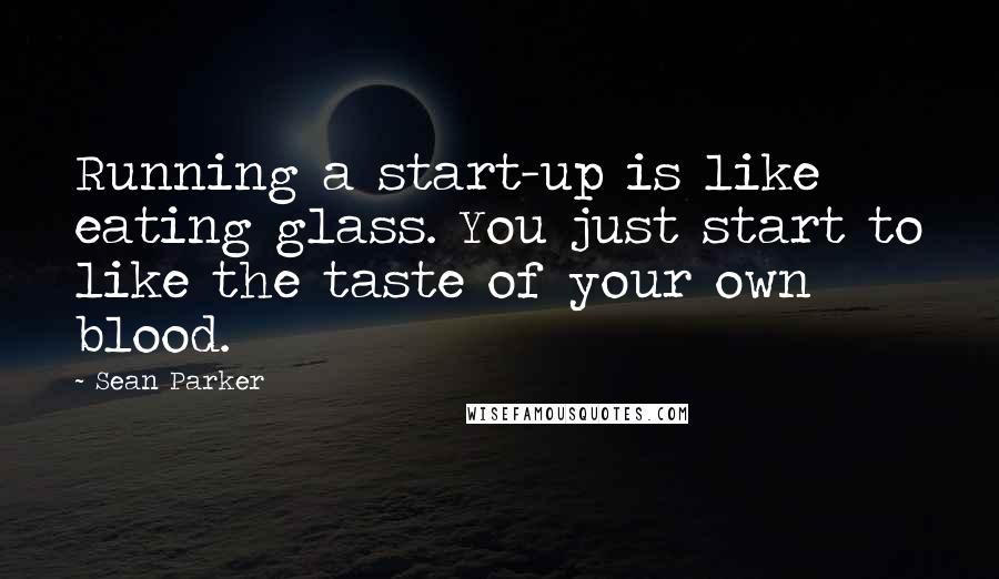 Sean Parker Quotes: Running a start-up is like eating glass. You just start to like the taste of your own blood.